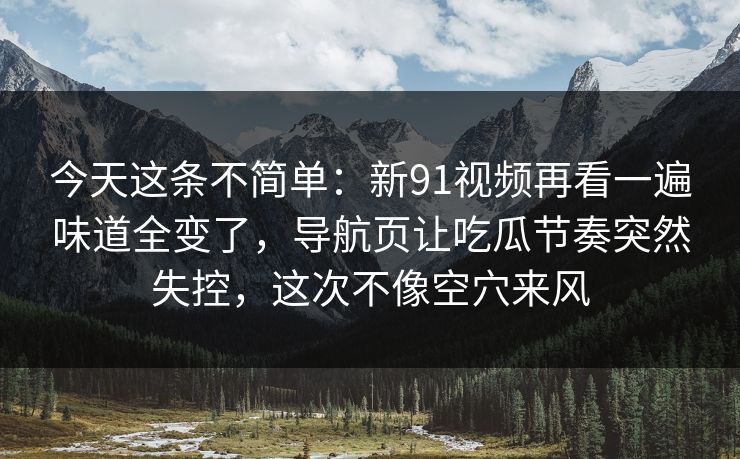 今天这条不简单:新91视频再看一遍味道全变了,导航页让吃瓜节奏突然失控,这次不像空穴来风 今天这条不简单:新91视频再看一遍味道全变了,导航页让吃瓜节奏突然失控,这次不像空穴来风