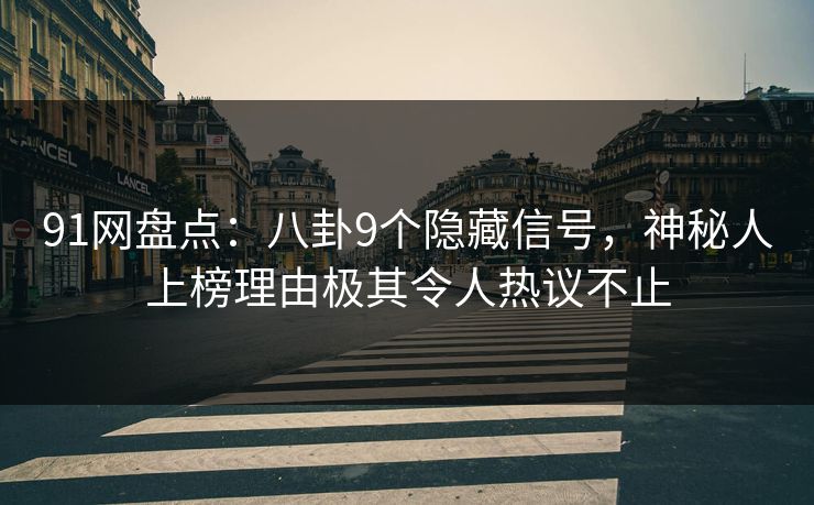 91网盘点：八卦9个隐藏信号，神秘人上榜理由极其令人热议不止