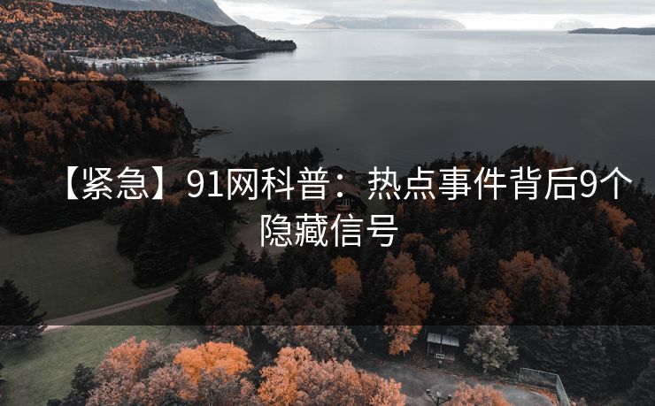 【紧急】91网科普：热点事件背后9个隐藏信号