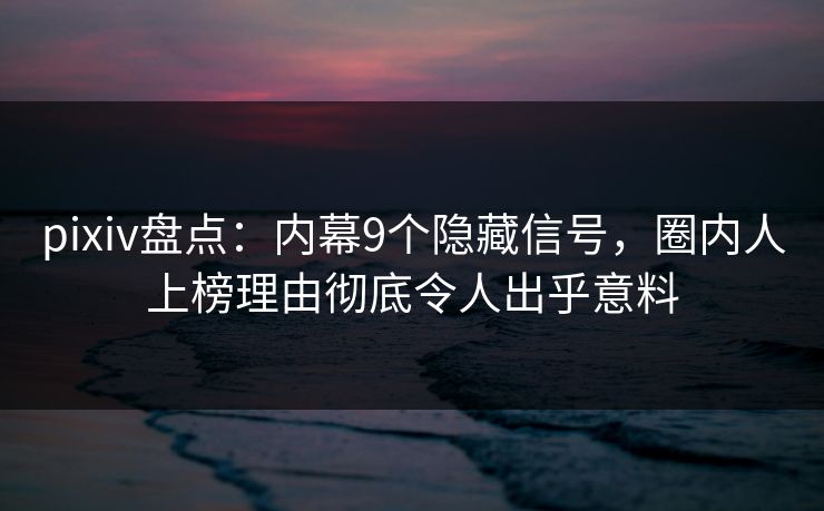 pixiv盘点：内幕9个隐藏信号，圈内人上榜理由彻底令人出乎意料