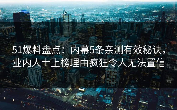 51爆料盘点：内幕5条亲测有效秘诀，业内人士上榜理由疯狂令人无法置信