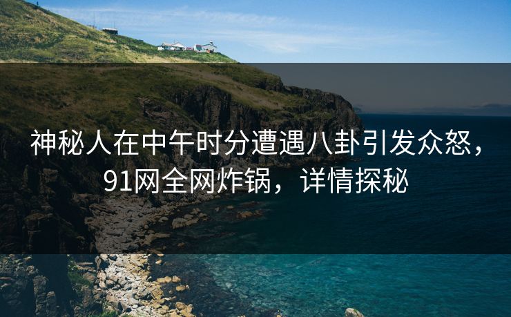 神秘人在中午时分遭遇八卦引发众怒，91网全网炸锅，详情探秘
