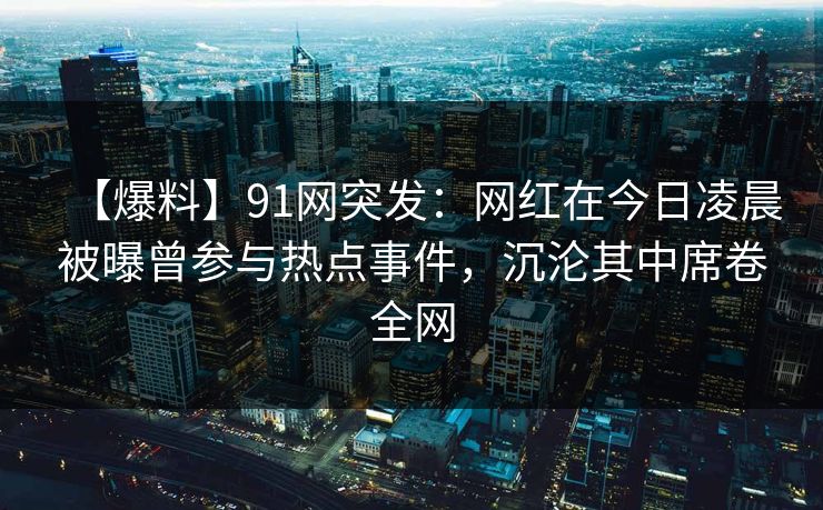 【爆料】91网突发：网红在今日凌晨被曝曾参与热点事件，沉沦其中席卷全网