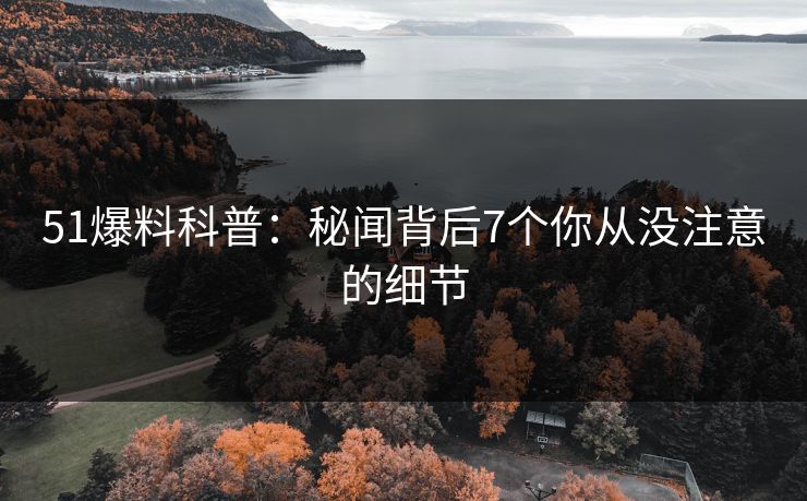 51爆料科普：秘闻背后7个你从没注意的细节