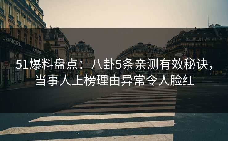 51爆料盘点：八卦5条亲测有效秘诀，当事人上榜理由异常令人脸红