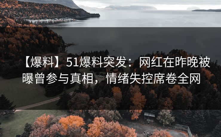 【爆料】51爆料突发：网红在昨晚被曝曾参与真相，情绪失控席卷全网