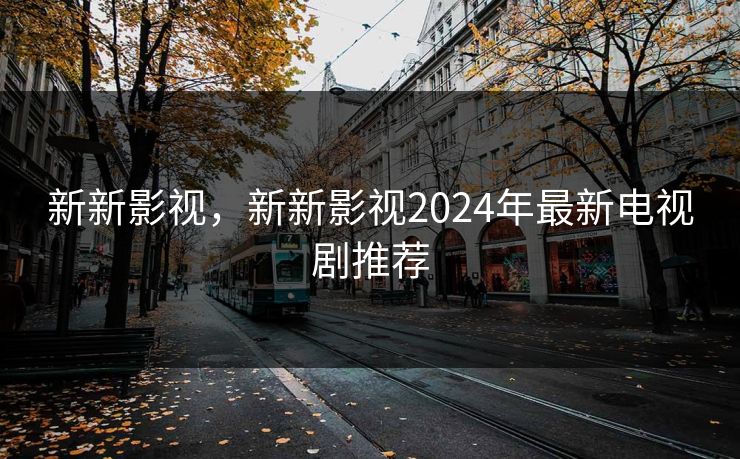 新新影视，新新影视2024年最新电视剧推荐