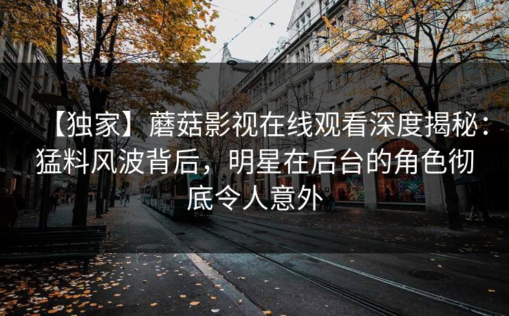 【独家】蘑菇影视在线观看深度揭秘：猛料风波背后，明星在后台的角色彻底令人意外