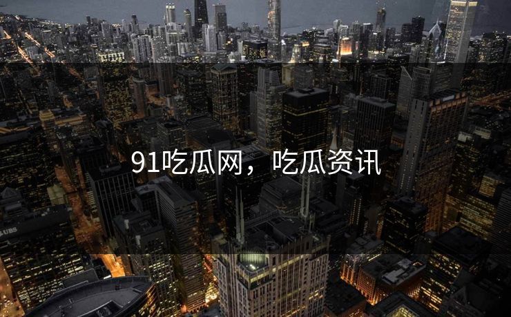 91吃瓜网，吃瓜资讯