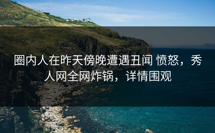 圈内人在昨天傍晚遭遇丑闻 愤怒，秀人网全网炸锅，详情围观
