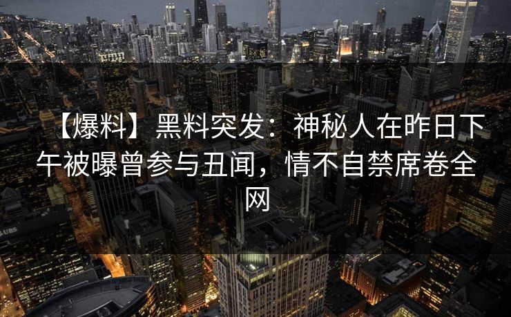 【爆料】黑料突发：神秘人在昨日下午被曝曾参与丑闻，情不自禁席卷全网