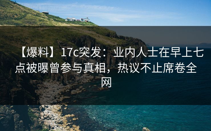 【爆料】17c突发：业内人士在早上七点被曝曾参与真相，热议不止席卷全网