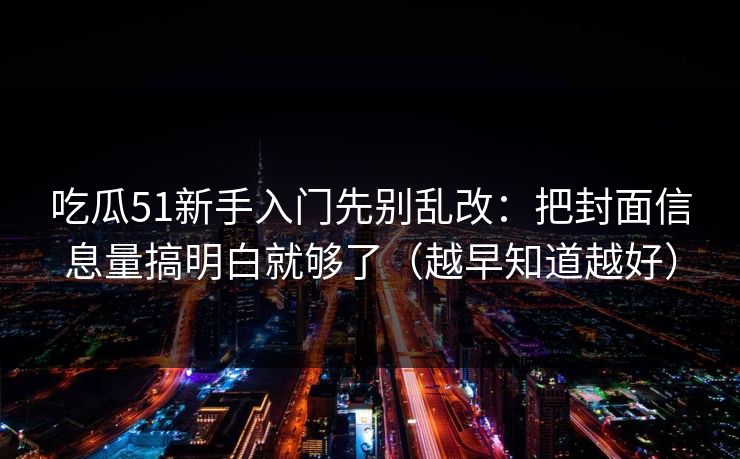 吃瓜51新手入门先别乱改：把封面信息量搞明白就够了（越早知道越好）