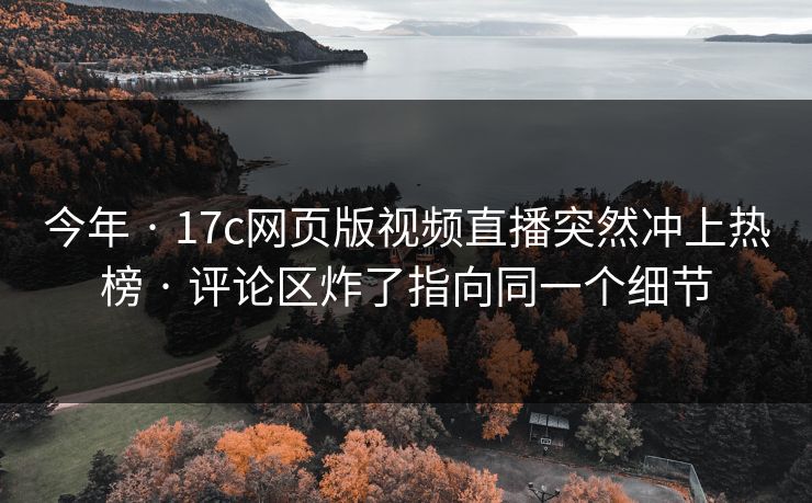 今年 · 17c网页版视频直播突然冲上热榜 · 评论区炸了指向同一个细节