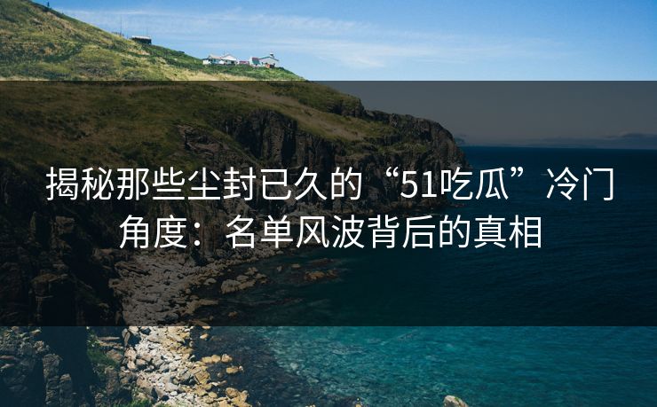 揭秘那些尘封已久的“51吃瓜”冷门角度：名单风波背后的真相